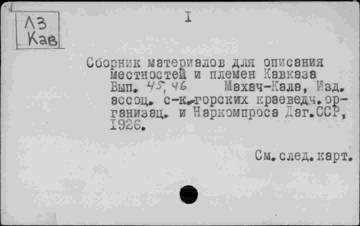 ﻿Сборник материалов для описания местностей и племен Кавказа Вып. ч?, Махач-Кала, Изд. ассоц. с-к^горских краеведч.ор-ганизац. и Наркэмпроса Даг.ССР, 1926.
См. след. карт.